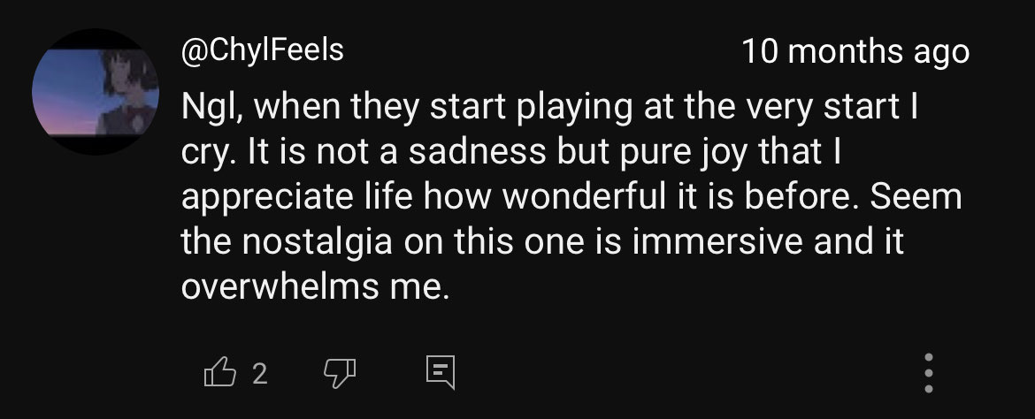 a YouTube comment that reads: Ngl, when they start playing at the very start I cry. It is not a sadness but pure joy that I appreciate life how wonderful it is before. Seem the nostalgia on this one is immersive and it overwhelms me.