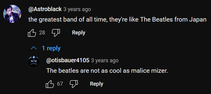 a YouTube comment thread of two. the first comment reads: the greatest band of all time, they're like The Beatles from Japan. the second comment reads: The beatles are not as cool as malice mizer.